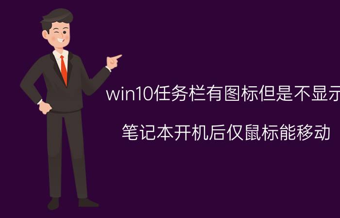 win10任务栏有图标但是不显示 笔记本开机后仅鼠标能移动,点击任何图标没反应？